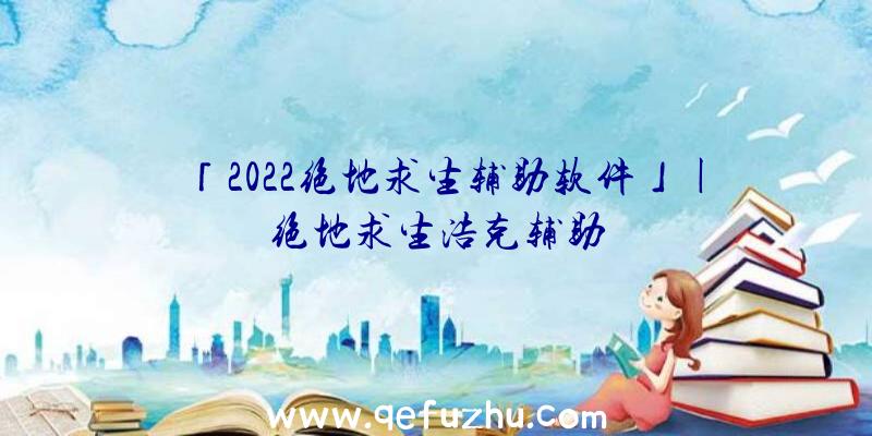 「2022绝地求生辅助软件」|绝地求生浩克辅助